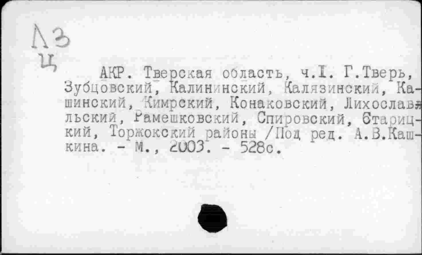 ﻿Къ
цг
АКР. Тверская область, ч.І. Г.Тверь, Зубцовский, Калин некий, Калязинский, Кашинский, Кимрский, Конаковский, Лихославл льский, Рамешковский, Спировский, бтаоиц-кий, Торжокский районы /Под ред. А.З.Каш-кина. - М., киОЗ". - 528с.